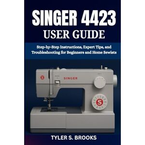 BROOKS, TYLER S. SINGER 4423 USER GUIDE: Step-by-Step Instructions, Expert Tips, and Troubleshooting for Beginners and Home Sewists BROOKS, TYLER S. SINGER 4423 USER GUIDE: Step-by-Step Instructions, Expert Tips, and Troubleshooting for Beginners and Home Sewists