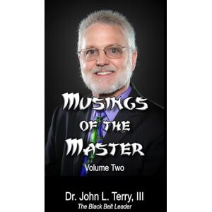 Terry III, Dr. John L Musings of the Master Volume 2: Leadership Insights from "The Black Belt Leader Terry III, Dr. John L Musings of the Master Volume 2: Leadership Insights from "The Black Belt Leader