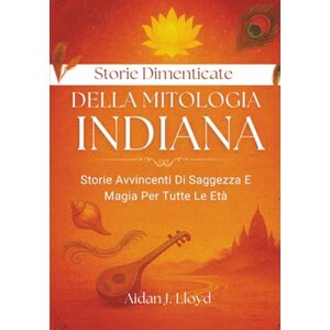 Lloyd, Aidan J. Storie Dimenticate Della Mitologia Indiana: Storie Avvincenti Di Saggezza E Magia Per Tutte Le Età Lloyd, Aidan J. Storie Dimenticate Della Mitologia Indiana: Storie Avvincenti Di Saggezza E Magia Per Tutte Le Età