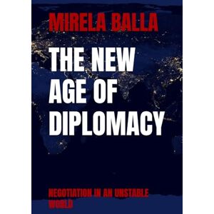 BALLA, MIRELA THE NEW AGE OF DIPLOMACY: NEGOTIATION IN AN UNSTABLE WORLD (BEYOND LEGITIMACY How Authority, Leadership, and Decision-Making Have Shifted in the Modern World) BALLA, MIRELA THE NEW AGE OF DIPLOMACY: NEGOTIATION IN AN UNSTABLE WORLD (BEYOND LEGITIMACY How Authority, Leadership, and Decision-Making Have Shifted in the Modern World)