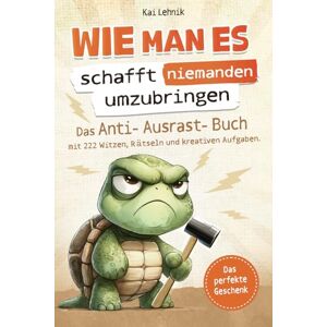 Lehnik, Kai Wie man es schafft niemanden umzubringen: Das Anti-Ausrast-Buch mit 222 Witzen, Rätseln und kreativen Aufgaben Perfektes Geschenk für den täglichen Wahnsinn Lehnik, Kai Wie man es schafft niemanden umzubringen: Das Anti-Ausrast-Buch mit 222 Witzen, Rätseln und kreativen Aufgaben Perfektes Geschenk für den täglichen Wahnsinn