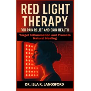 R. Langsford, Dr. Isla Red Light Therapy for Pain Relief and Skin Health: Target Inflammation and Promote Natural Healing R. Langsford, Dr. Isla Red Light Therapy for Pain Relief and Skin Health: Target Inflammation and Promote Natural Healing