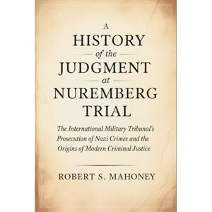 Mahoney, Robert S. A History of the Judgment at Nuremberg Trial: The International Military Tribunal's Prosecution of Nazi Crimes and the Origins of Modern Criminal Justice Mahoney, Robert S. A History of the Judgment at Nuremberg Trial: The International Military Tribunal's Prosecution of Nazi Crimes and the Origins of Modern Criminal Justice