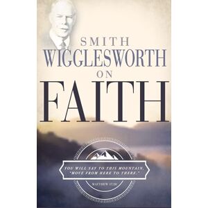 Smith Wigglesworth on Faith Smith Wigglesworth on Faith