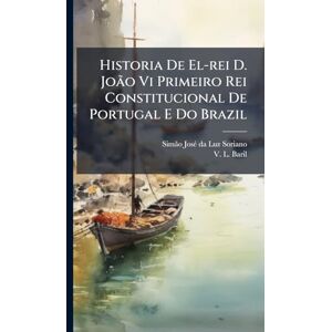 Historia De El-rei D. João Vi Primeiro Rei Constitucional De Portugal E Do Brazil Historia De El-rei D. João Vi Primeiro Rei Constitucional De Portugal E Do Brazil