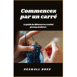 BREE, SEAMALL Commencez par un carré: Le guide du débutant en crochet granny moderne . BREE, SEAMALL Commencez par un carré: Le guide du débutant en crochet granny moderne .
