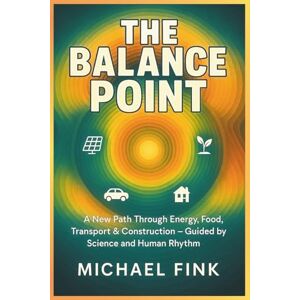 Fink, Michael THE BALANCE POINT: A New Path Through Energy, Food, Transport & Construction — Guided by Science and Human Rhythm Fink, Michael THE BALANCE POINT: A New Path Through Energy, Food, Transport & Construction — Guided by Science and Human Rhythm