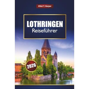 Harper, Elliot T. LOTHRINGEN Reiseführer 2026: Erkunden Sie Frankreichs elsässische Dörfer, die Vogesen, historische Städte, Weinstraßen, lokales Essen, Karten und Insidertipps Harper, Elliot T. LOTHRINGEN Reiseführer 2026: Erkunden Sie Frankreichs elsässische Dörfer, die Vogesen, historische Städte, Weinstraßen, lokales Essen, Karten und Insidertipps