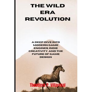 Villarreal, Theodere P. The Wild Era Revolution: A Deep Dive into Modern Game Engines, Indie Creativity, and the Future of Game Design Villarreal, Theodere P. The Wild Era Revolution: A Deep Dive into Modern Game Engines, Indie Creativity, and the Future of Game Design