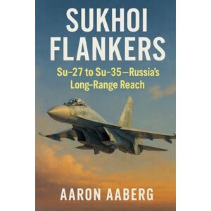 Aaberg, Aaron Sukhoi Flankers: Su-27 to Su-35-Russia's Long-Range Reach: Aaberg, Aaron Sukhoi Flankers: Su-27 to Su-35-Russia's Long-Range Reach: