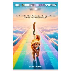 MAURER, RILEY DIE REGENBOGENPFOTEN GEHEN: Eine Schritt-für-Schritt-Anleitung zur Heilung des Herzens nach dem Verlust eines Haustieres MAURER, RILEY DIE REGENBOGENPFOTEN GEHEN: Eine Schritt-für-Schritt-Anleitung zur Heilung des Herzens nach dem Verlust eines Haustieres