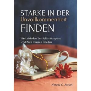 Arcuri, Norene C. Stärke In Der Unvollkommenheit Finden: Ein Leitfaden Zur Selbstakzeptanz Und Zum Inneren Frieden Arcuri, Norene C. Stärke In Der Unvollkommenheit Finden: Ein Leitfaden Zur Selbstakzeptanz Und Zum Inneren Frieden
