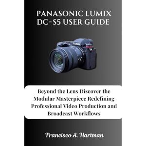 Hartman, Francisco A. Panasonic Lumix DC-S5 User Guide: Beyond the Lens Discover the Modular Masterpiece Redefining Professional Video Production and Broadcast Workflows Hartman, Francisco A. Panasonic Lumix DC-S5 User Guide: Beyond the Lens Discover the Modular Masterpiece Redefining Professional Video Production and Broadcast Workflows