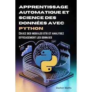 Watts, Daxton Apprentissage automatique et science des données avec Python: Créez des modèles d'IA et analysez efficacement les données Watts, Daxton Apprentissage automatique et science des données avec Python: Créez des modèles d'IA et analysez efficacement les données