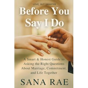 Rae, Sana BEFORE YOU SAY I DO: A Smart & Honest Guide to Asking the Right Questions About Marriage, Commitment, and Life Together (Love, But Smarter) Rae, Sana BEFORE YOU SAY I DO: A Smart & Honest Guide to Asking the Right Questions About Marriage, Commitment, and Life Together (Love, But Smarter)