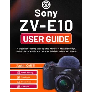 Coffill, Justin Sony ZV-E10 User Guide: A Beginner-Friendly Step-by-Step Manual to Master Settings, Lenses, Focus, Audio, and Color for Polished Videos and Photos Coffill, Justin Sony ZV-E10 User Guide: A Beginner-Friendly Step-by-Step Manual to Master Settings, Lenses, Focus, Audio, and Color for Polished Videos and Photos