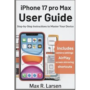 R. Larsen, Max iPhone 17 pro max User Guide: Step-by-step Instructions to Master your Device R. Larsen, Max iPhone 17 pro max User Guide: Step-by-step Instructions to Master your Device