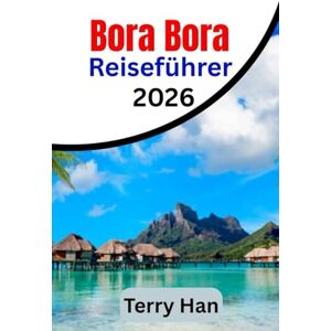 Han, Terry Bora Bora Reiseführer 2026: Der unverzichtbare Reisebegleiter für Erstbesucher und Rückkehrer Han, Terry Bora Bora Reiseführer 2026: Der unverzichtbare Reisebegleiter für Erstbesucher und Rückkehrer