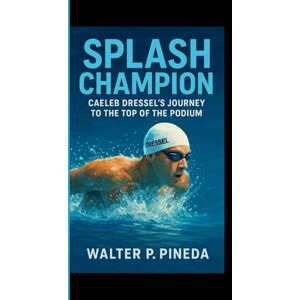 P. Pineda, Walter SPLASH CHAMPION: Caeleb Dressel’s Journey to the Top of the Podium P. Pineda, Walter SPLASH CHAMPION: Caeleb Dressel’s Journey to the Top of the Podium