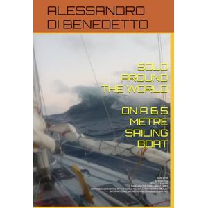 DI BENEDETTO, ALESSANDRO SOLO AROUND THE WORLD ON A 6.5-METRE SAILING BOAT: Non-stop, unassisted, without engine, through the three Great Capes DI BENEDETTO, ALESSANDRO SOLO AROUND THE WORLD ON A 6.5-METRE SAILING BOAT: Non-stop, unassisted, without engine, through the three Great Capes