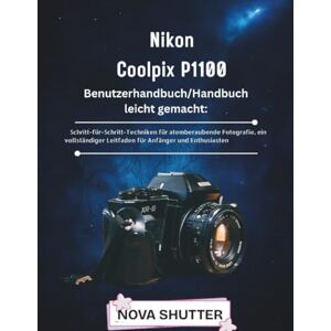 SHUTTER, NOVA Nikon Coolpix P1100 Benutzerhandbuch leicht gemacht: Schritt-für-Schritt-Techniken für atemberaubende Fotografie, ein vollständiger Leitfaden für Anfänger und Enthusiasten SHUTTER, NOVA Nikon Coolpix P1100 Benutzerhandbuch leicht gemacht: Schritt-für-Schritt-Techniken für atemberaubende Fotografie, ein vollständiger Leitfaden für Anfänger und Enthusiasten