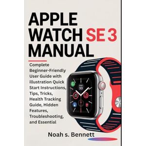 Bennett, Noah s. APPLE WATCH SE 3 MANUAL: Complete Beginner-Friendly User Guide with illustration Quick Start Instructions, Tips, Tricks, Health Tracking Guide, Hidden Features, Troubleshooting, and Essential Bennett, Noah s. APPLE WATCH SE 3 MANUAL: Complete Beginner-Friendly User Guide with illustration Quick Start Instructions, Tips, Tricks, Health Tracking Guide, Hidden Features, Troubleshooting, and Essential