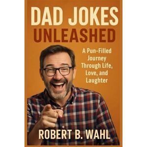 B. WAHL, ROBERT DAD JOKES UNLEASHED: A pun-filled journey through life, love, and laughter B. WAHL, ROBERT DAD JOKES UNLEASHED: A pun-filled journey through life, love, and laughter