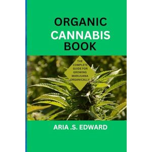 EDWARD, ARIA .S. ORGANIC CANNABIS BOOK: THE COMPLETE GUIDE FOR GROWING MARIJUANA ORGANICALLY EDWARD, ARIA .S. ORGANIC CANNABIS BOOK: THE COMPLETE GUIDE FOR GROWING MARIJUANA ORGANICALLY