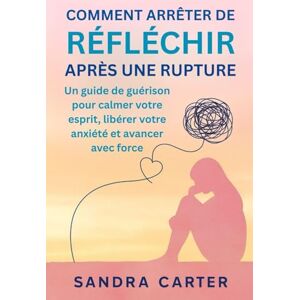 Carter, Sandra COMMENT ARRÊTER DE RÉFLÉCHIR APRÈS UNE RUPTURE: Un guide de guérison pour calmer votre esprit, libérer votre anxiété et avancer avec force Carter, Sandra COMMENT ARRÊTER DE RÉFLÉCHIR APRÈS UNE RUPTURE: Un guide de guérison pour calmer votre esprit, libérer votre anxiété et avancer avec force