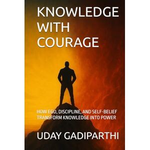 Gadiparthi, Uday KNOWLEDGE WITH COURAGE: How Ego, Discipline, and Self-Belief Transform Knowledge into Power Gadiparthi, Uday KNOWLEDGE WITH COURAGE: How Ego, Discipline, and Self-Belief Transform Knowledge into Power