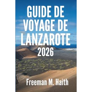 Haith, Freeman M. GUIDE DE VOYAGE DE LANZAROTE 2026: Un voyage à travers le paradis volcanique de l'Espagne Haith, Freeman M. GUIDE DE VOYAGE DE LANZAROTE 2026: Un voyage à travers le paradis volcanique de l'Espagne