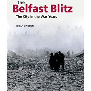Barton, Brian The Belfast Blitz: The City in the War Wars: The City in the War Years Barton, Brian The Belfast Blitz: The City in the War Wars: The City in the War Years