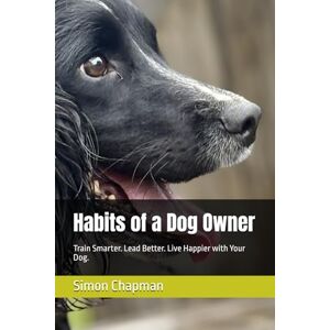 Chapman, Simon Habits of a Dog Owner: Train Smarter. Lead Better. Live Happier with Your Dog. Chapman, Simon Habits of a Dog Owner: Train Smarter. Lead Better. Live Happier with Your Dog.