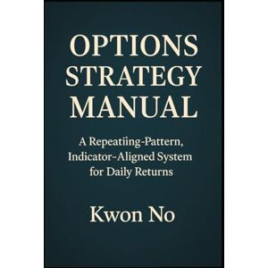 No, Kwon OPTIONS STRATEGY MANUAL: A Repeating-Pattern, Indicator-Aligned System for Daily Returns (CASH PUMP) No, Kwon OPTIONS STRATEGY MANUAL: A Repeating-Pattern, Indicator-Aligned System for Daily Returns (CASH PUMP)