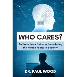 Wood, Dr. Paul Who Cares?: An Executive's Guide to Considering the Human Factor in Security Wood, Dr. Paul Who Cares?: An Executive's Guide to Considering the Human Factor in Security