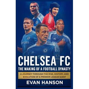 Hanson, Evan Chelsea FC: The Making of a Football Dynasty: A Journey Through the Rise, History, and Evolution of a Premier League Giant Hanson, Evan Chelsea FC: The Making of a Football Dynasty: A Journey Through the Rise, History, and Evolution of a Premier League Giant