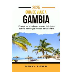 Flowers, Miriam J. GUÍA DE VIAJE A GAMBIA 2025.: Explore los principales lugares de interés, cultura y consejos de viaje para Gambia. Flowers, Miriam J. GUÍA DE VIAJE A GAMBIA 2025.: Explore los principales lugares de interés, cultura y consejos de viaje para Gambia.