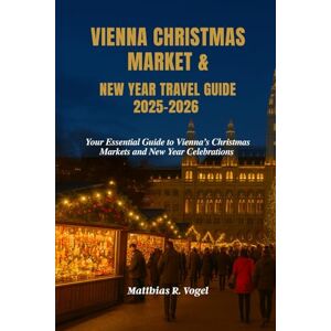 Vogel, Matthias R. VIENNA CHRISTMAS MARKET & NEW YEAR TRAVEL GUIDE 2025–2026: Your Essential Guide to Vienna’s Christmas Markets and New Year Celebrations Vogel, Matthias R. VIENNA CHRISTMAS MARKET & NEW YEAR TRAVEL GUIDE 2025–2026: Your Essential Guide to Vienna’s Christmas Markets and New Year Celebrations