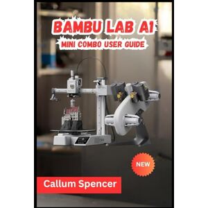 Spencer, Callum Bambu Lab A1 Mini Combo User Guide 2026 Spencer, Callum Bambu Lab A1 Mini Combo User Guide 2026