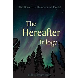 Allen, Miles Edward The Hereafter Trilogy: The Book That Removes All Doubt Allen, Miles Edward The Hereafter Trilogy: The Book That Removes All Doubt