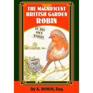 Robin, A. The Magnificent British Garden Robin: In His Own Words Robin, A. The Magnificent British Garden Robin: In His Own Words