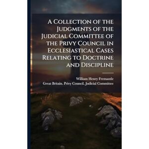 Fremantle, William Henry A Collection of the Judgments of the Judicial Committee of the Privy Council in Ecclesiastical Cases Relating to Doctrine and Discipline Fremantle, William Henry A Collection of the Judgments of the Judicial Committee of the Privy Council in Ecclesiastical Cases Relating to Doctrine and Discipline