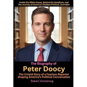Armstrong, Robert The Biography of Peter Doocy The Untold Story of a Fearless Reporter Shaping America’s Political Conversation: Inside the White House, Behind the ... of America’s Boldest Political Journalist Armstrong, Robert The Biography of Peter Doocy The Untold Story of a Fearless Reporter Shaping America’s Political Conversation: Inside the White House, Behind the ... of America’s Boldest Political Journalist