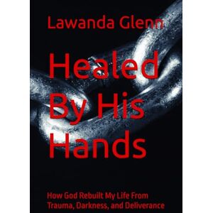 Glenn, Lawanda Healed By His Hands: How God Rebuilt My Life From Trauma, Darkness, and Deliverance (Rising from the Ashes: A Survivor's Truth) Glenn, Lawanda Healed By His Hands: How God Rebuilt My Life From Trauma, Darkness, and Deliverance (Rising from the Ashes: A Survivor's Truth)