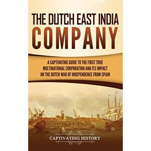 History, Captivating The Dutch East India Company: A Captivating Guide to the First True Multinational Corporation and Its Impact on the Dutch War of Independence from Spain History, Captivating The Dutch East India Company: A Captivating Guide to the First True Multinational Corporation and Its Impact on the Dutch War of Independence from Spain