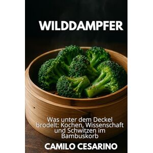 Cesarino, Camilo Wilddampfer: Was unter dem Deckel brodelt: Kochen, Wissenschaft und Schwitzen im Bambuskorb (Roh und ungefiltert) Cesarino, Camilo Wilddampfer: Was unter dem Deckel brodelt: Kochen, Wissenschaft und Schwitzen im Bambuskorb (Roh und ungefiltert)