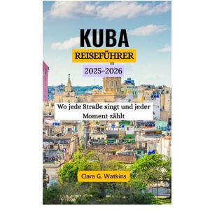 Watkins, Clara G. KUBA REISEFÜHRER 2025–2026: Wo jede Straße singt und jeder Moment zählt Watkins, Clara G. KUBA REISEFÜHRER 2025–2026: Wo jede Straße singt und jeder Moment zählt
