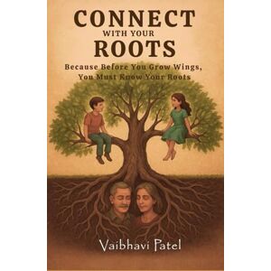 Patel, Vaibhavi Connect With Your Roots: Because Before You Grow Wings, You Must Know Your Roots Patel, Vaibhavi Connect With Your Roots: Because Before You Grow Wings, You Must Know Your Roots