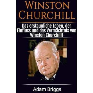 Briggs, Adam Winston Churchill: Das erstaunliche Leben, der Einfluss und das Vermächtnis von Winston Churchill! Briggs, Adam Winston Churchill: Das erstaunliche Leben, der Einfluss und das Vermächtnis von Winston Churchill!