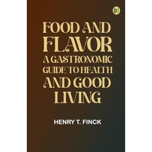 Henry T. Finck Food and Flavor: A Gastronomic Guide to Health and Good Living Henry T. Finck Food and Flavor: A Gastronomic Guide to Health and Good Living